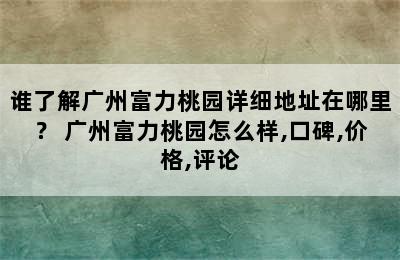 谁了解广州富力桃园详细地址在哪里？ 广州富力桃园怎么样,口碑,价格,评论